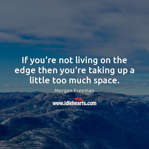 If you’re not living on the edge then you’re taking up a little too much space. Morgan Freeman Picture Quote