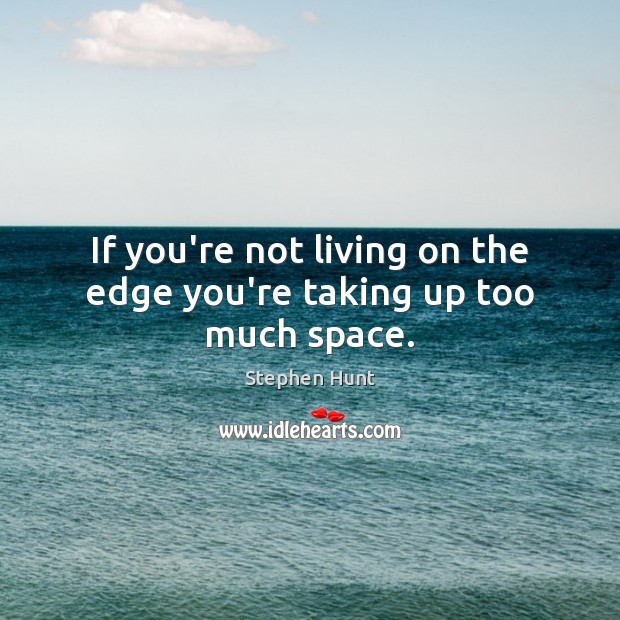 If you’re not living on the edge you’re taking up too much space. Image