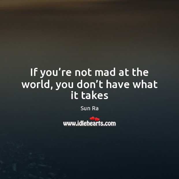 If you’re not mad at the world, you don’t have what it takes Sun Ra Picture Quote