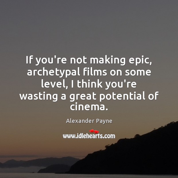 If you’re not making epic, archetypal films on some level, I think Alexander Payne Picture Quote