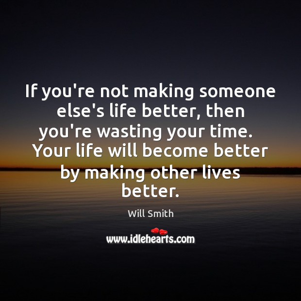 If you’re not making someone else’s life better, then you’re wasting your Will Smith Picture Quote