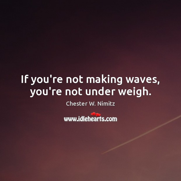 If you’re not making waves, you’re not under weigh. Image