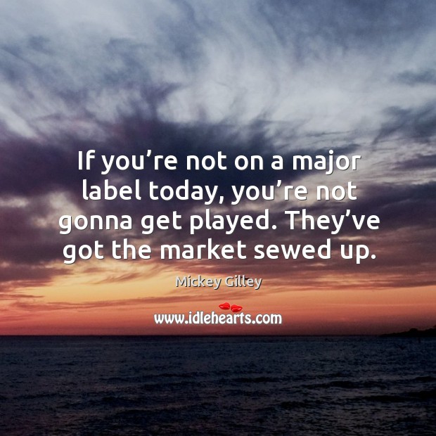 If you’re not on a major label today, you’re not gonna get played. They’ve got the market sewed up. Mickey Gilley Picture Quote