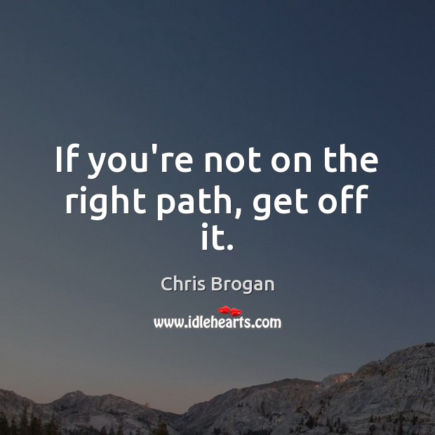 If you’re not on the right path, get off it. Image