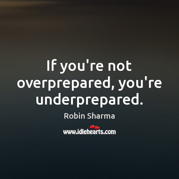If you’re not overprepared, you’re underprepared. Robin Sharma Picture Quote