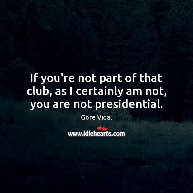 If you’re not part of that club, as I certainly am not, you are not presidential. Gore Vidal Picture Quote