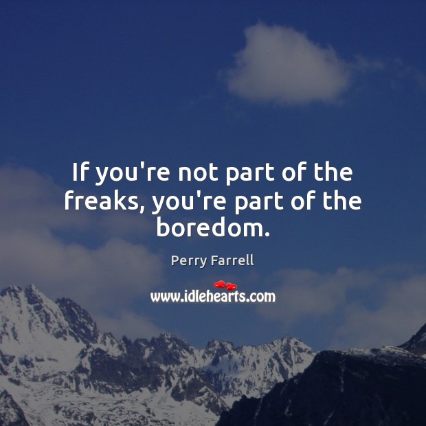 If you’re not part of the freaks, you’re part of the boredom. Image