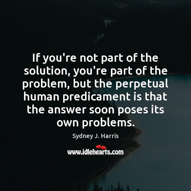 If you’re not part of the solution, you’re part of the problem, Sydney J. Harris Picture Quote