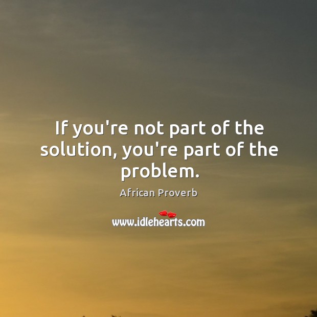 If you’re not part of the solution, you’re part of the problem. Image