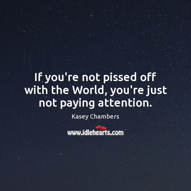 If you’re not pissed off with the World, you’re just not paying attention. Kasey Chambers Picture Quote