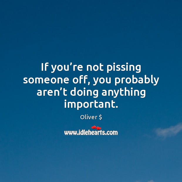 If you’re not pissing someone off, you probably aren’t doing anything important. Oliver $ Picture Quote