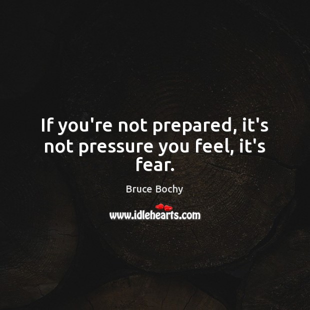 If you’re not prepared, it’s not pressure you feel, it’s fear. Bruce Bochy Picture Quote