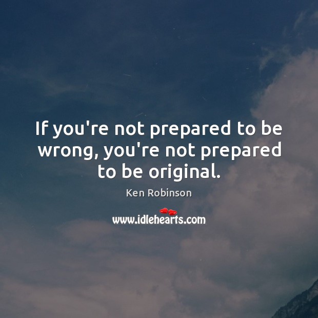 If you’re not prepared to be wrong, you’re not prepared to be original. Ken Robinson Picture Quote