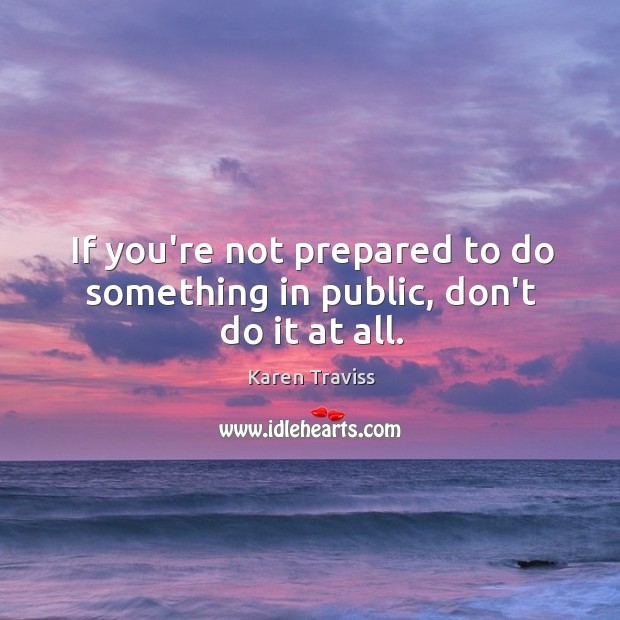 If you’re not prepared to do something in public, don’t do it at all. Karen Traviss Picture Quote