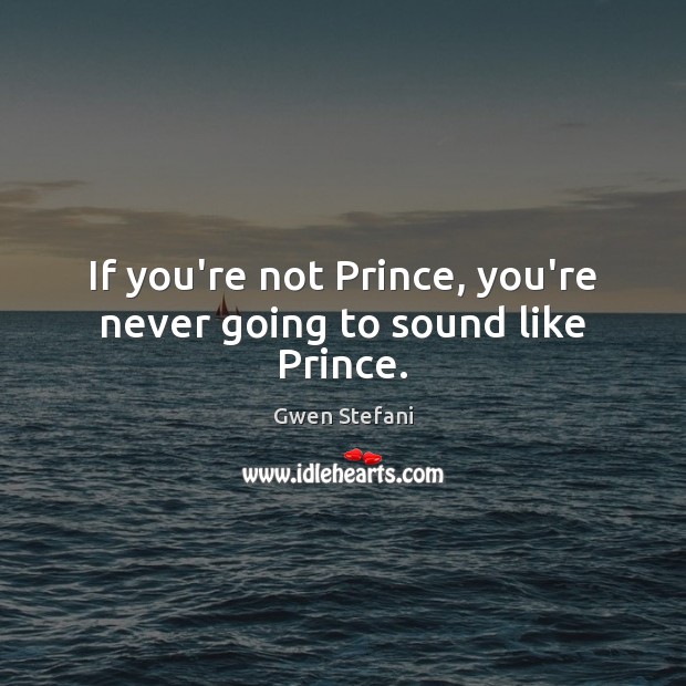 If you’re not Prince, you’re never going to sound like Prince. Gwen Stefani Picture Quote