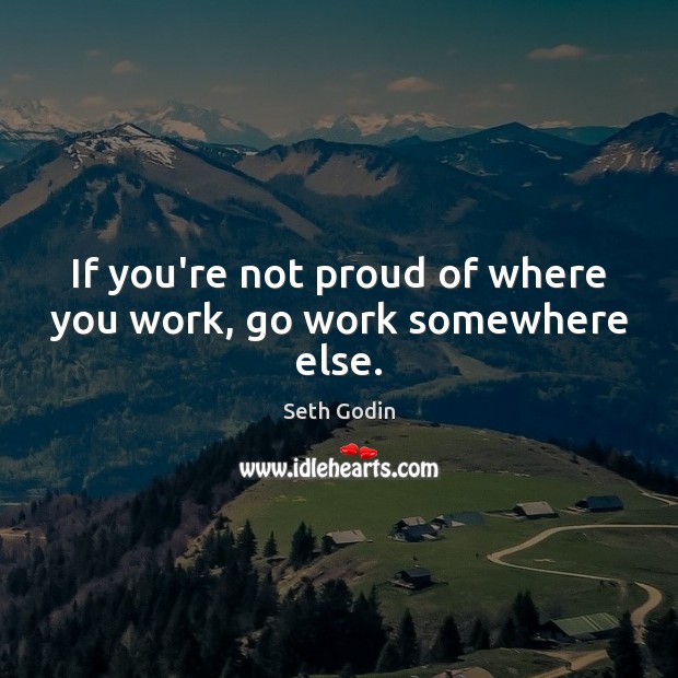 If you’re not proud of where you work, go work somewhere else. Seth Godin Picture Quote