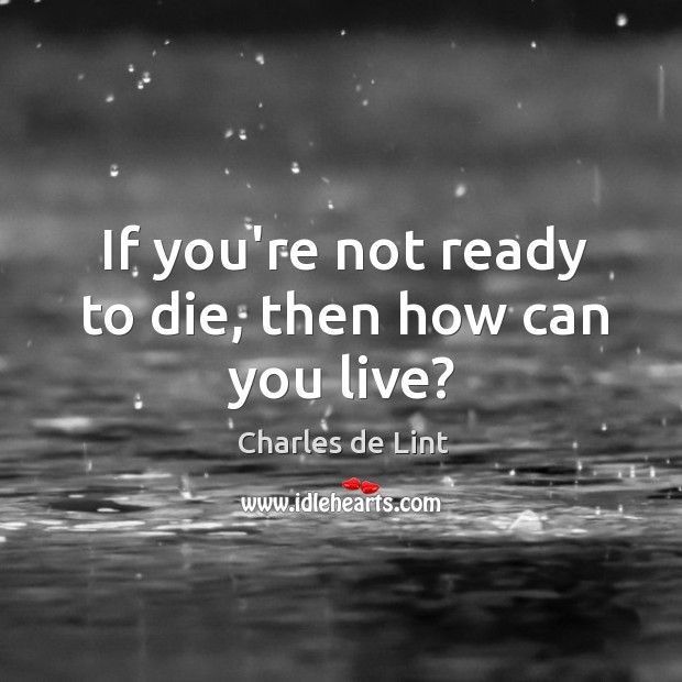 If you’re not ready to die, then how can you live? Charles de Lint Picture Quote