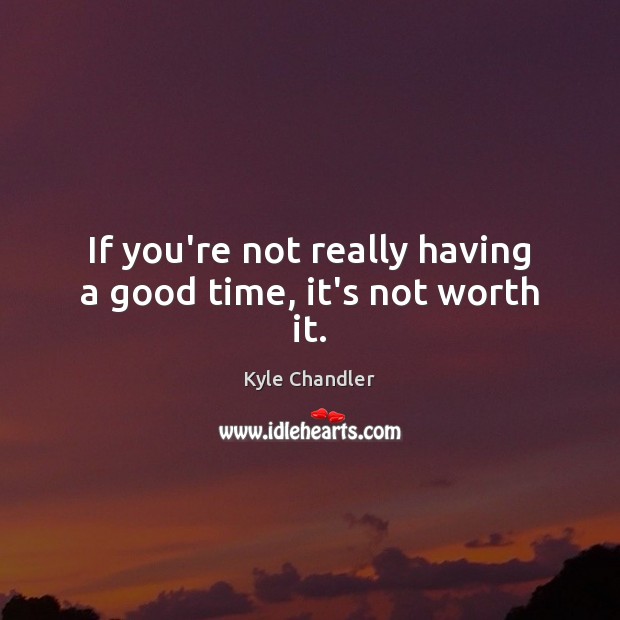 If you’re not really having a good time, it’s not worth it. Kyle Chandler Picture Quote