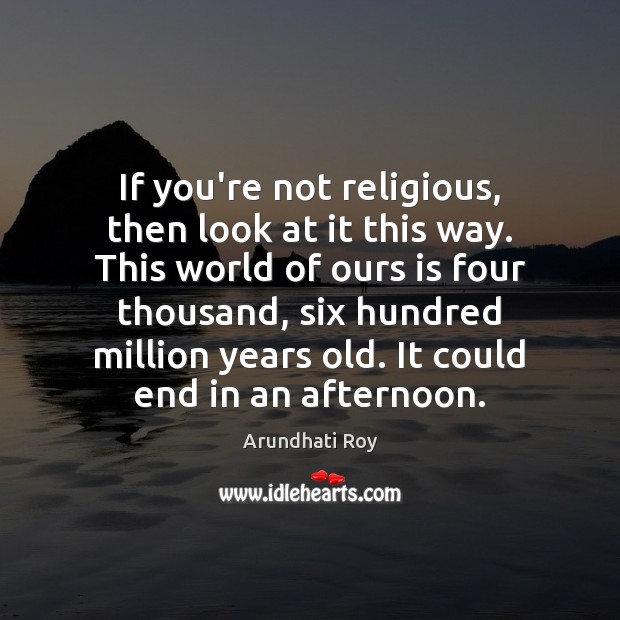If you’re not religious, then look at it this way. This world Arundhati Roy Picture Quote