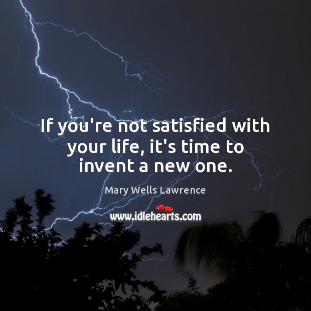 If you’re not satisfied with your life, it’s time to invent a new one. Mary Wells Lawrence Picture Quote