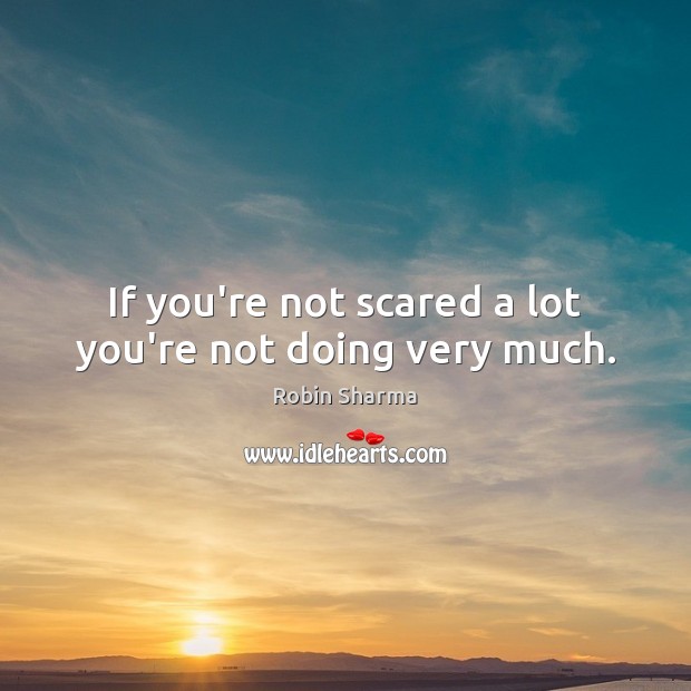 If you’re not scared a lot you’re not doing very much. Robin Sharma Picture Quote