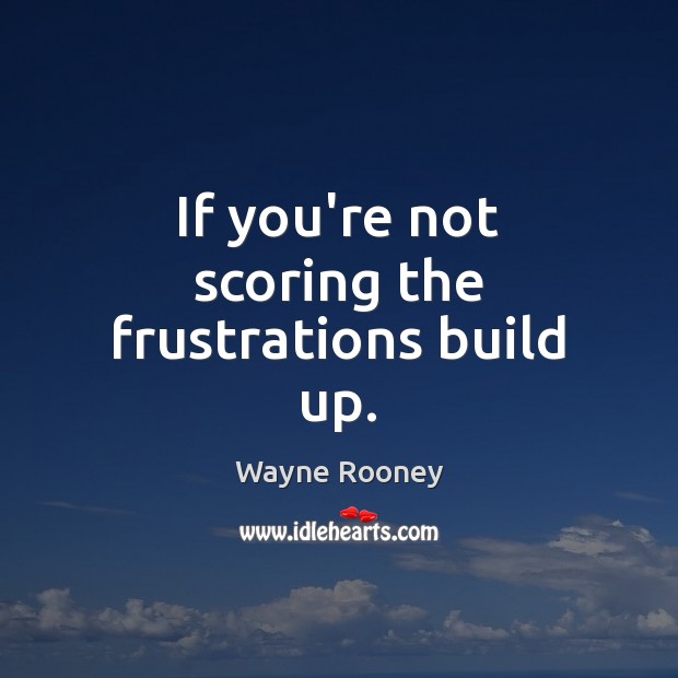 If you’re not scoring the frustrations build up. Wayne Rooney Picture Quote
