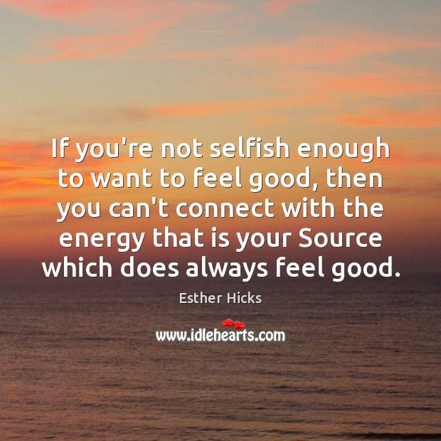 If you’re not selfish enough to want to feel good, then you Esther Hicks Picture Quote