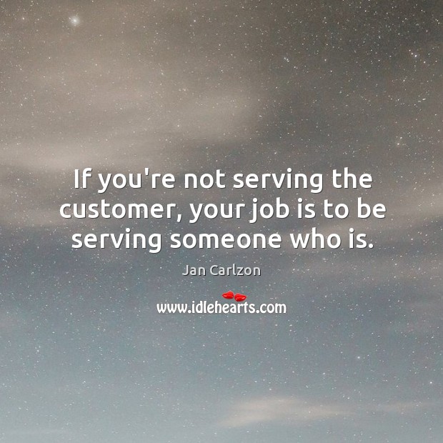 If you’re not serving the customer, your job is to be serving someone who is. Jan Carlzon Picture Quote