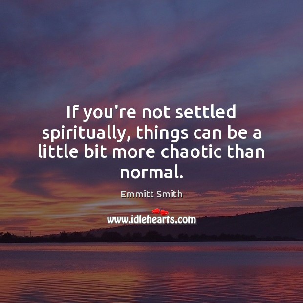 If you’re not settled spiritually, things can be a little bit more chaotic than normal. Image