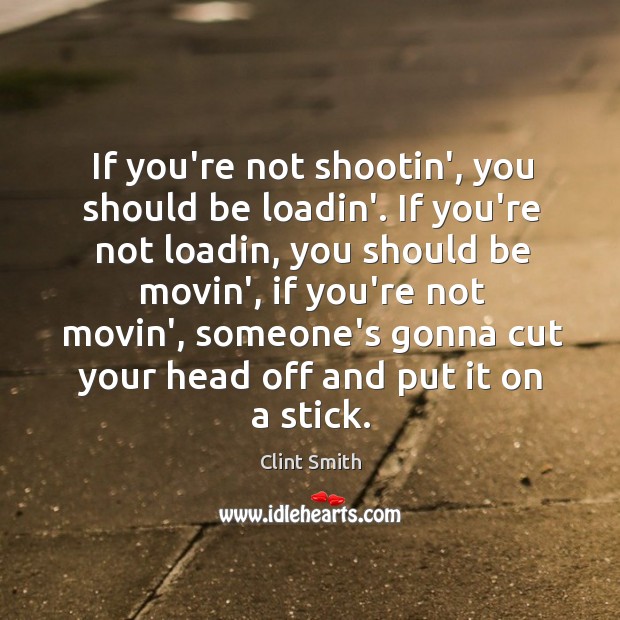 If you’re not shootin’, you should be loadin’. If you’re not loadin, Clint Smith Picture Quote