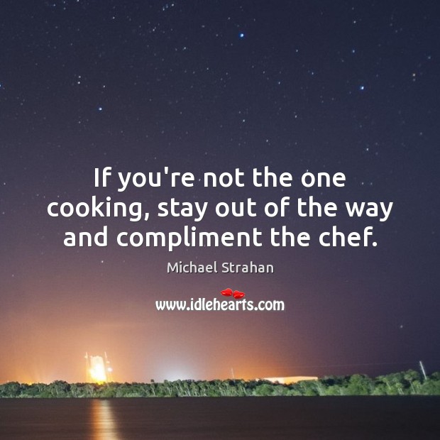 If you’re not the one cooking, stay out of the way and compliment the chef. Image