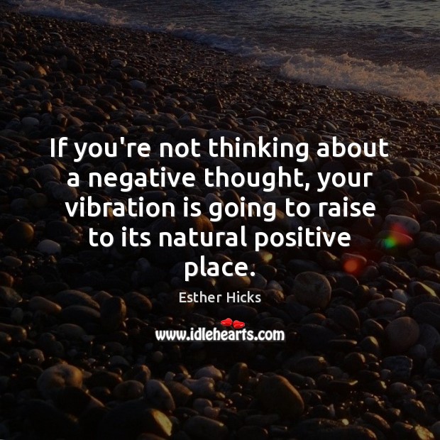 If you’re not thinking about a negative thought, your vibration is going Image