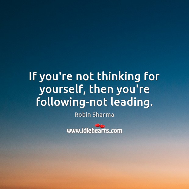 If you’re not thinking for yourself, then you’re following-not leading. Robin Sharma Picture Quote