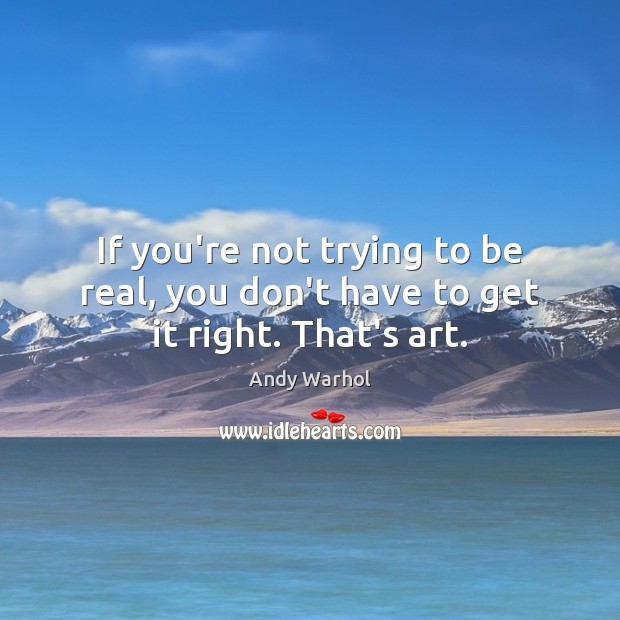 If you’re not trying to be real, you don’t have to get it right. That’s art. Andy Warhol Picture Quote