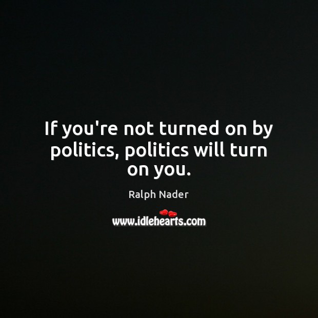 If you’re not turned on by politics, politics will turn on you. Ralph Nader Picture Quote