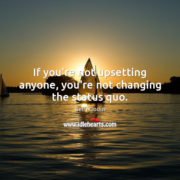 If you’re not upsetting anyone, you’re not changing the status quo. Seth Godin Picture Quote