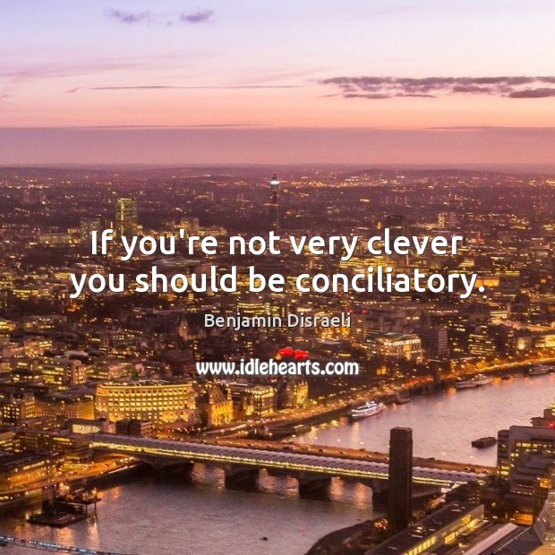 If you’re not very clever you should be conciliatory. Benjamin Disraeli Picture Quote