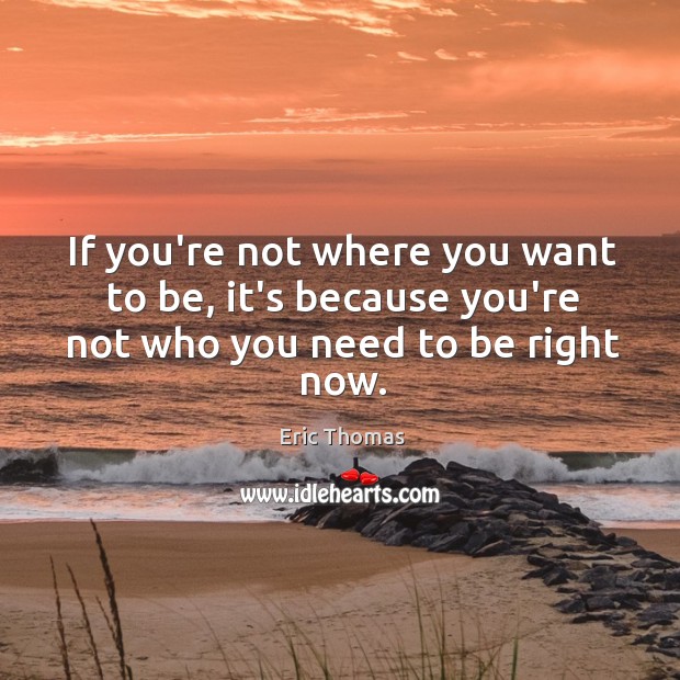 If you’re not where you want to be, it’s because you’re not who you need to be right now. Eric Thomas Picture Quote