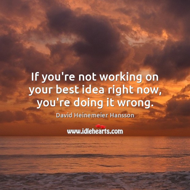 If you’re not working on your best idea right now, you’re doing it wrong. David Heinemeier Hansson Picture Quote