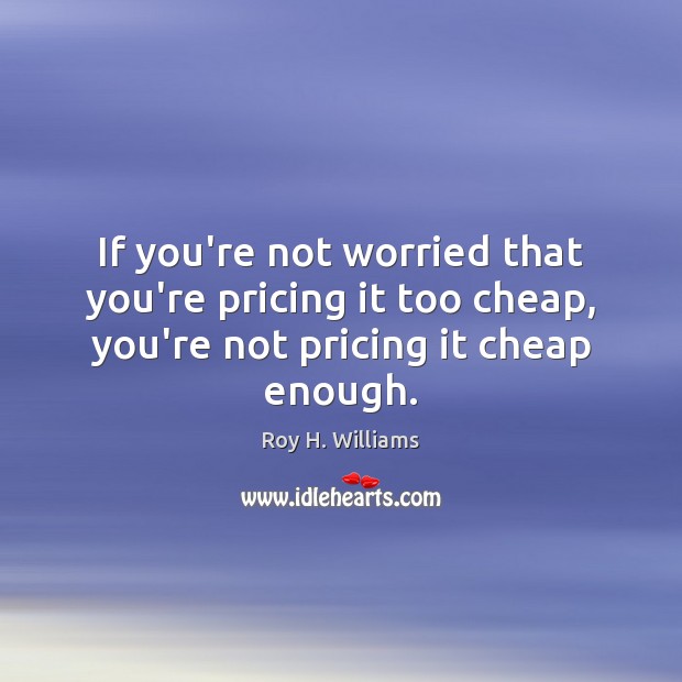 If you’re not worried that you’re pricing it too cheap, you’re not Roy H. Williams Picture Quote