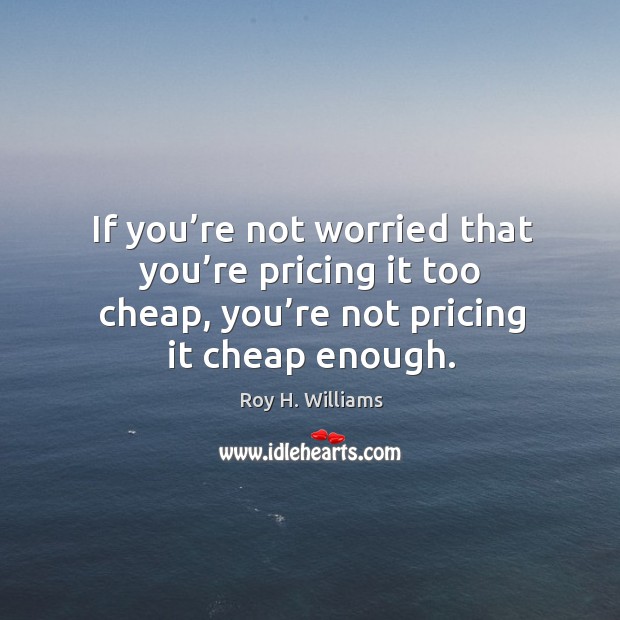 If you’re not worried that you’re pricing it too cheap, you’re not pricing it cheap enough. Roy H. Williams Picture Quote