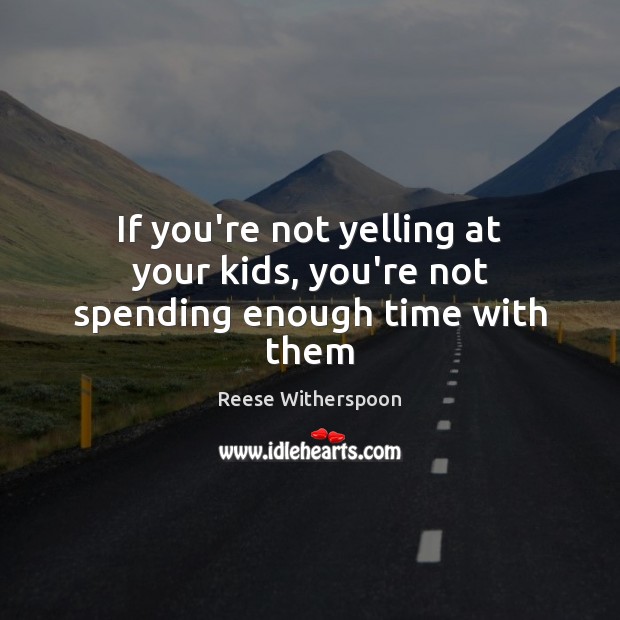 If you’re not yelling at your kids, you’re not spending enough time with them Image