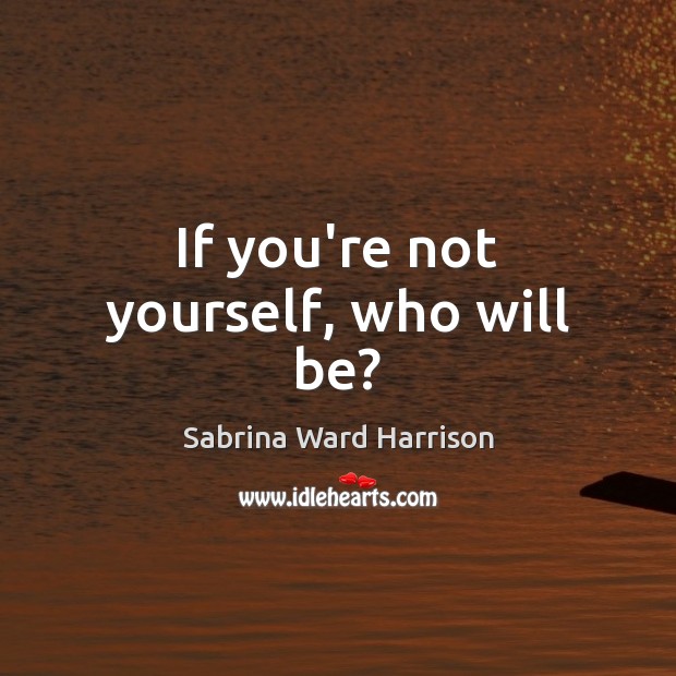 If you’re not yourself, who will be? Sabrina Ward Harrison Picture Quote