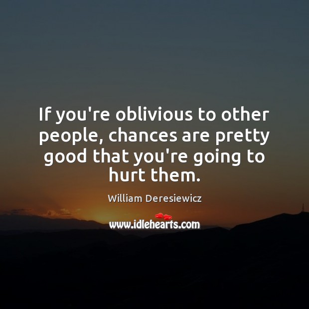 If you’re oblivious to other people, chances are pretty good that you’re Hurt Quotes Image