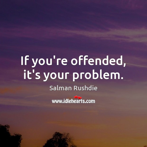 If you’re offended, it’s your problem. 