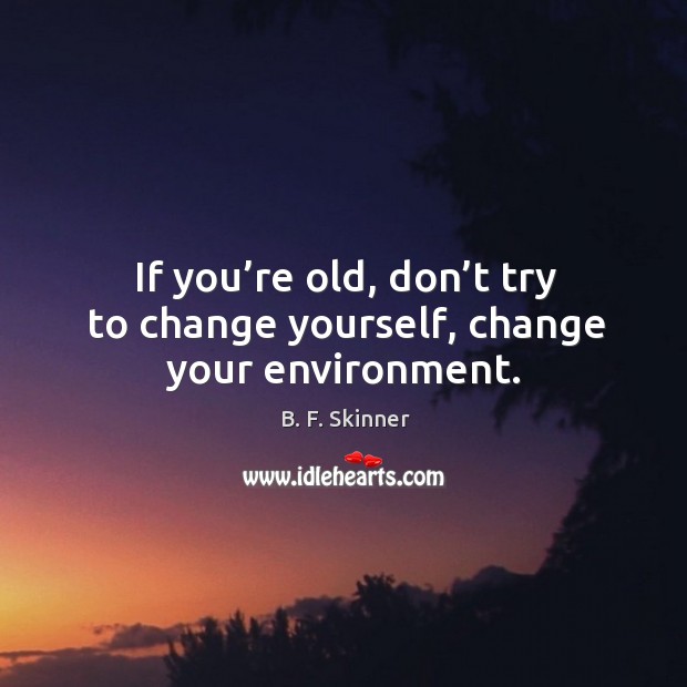 If you’re old, don’t try to change yourself, change your environment. B. F. Skinner Picture Quote