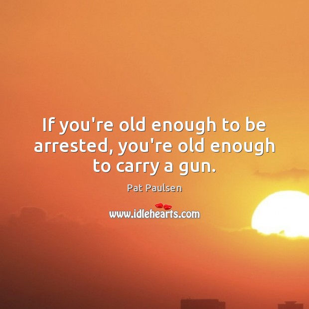 If you’re old enough to be arrested, you’re old enough to carry a gun. Pat Paulsen Picture Quote