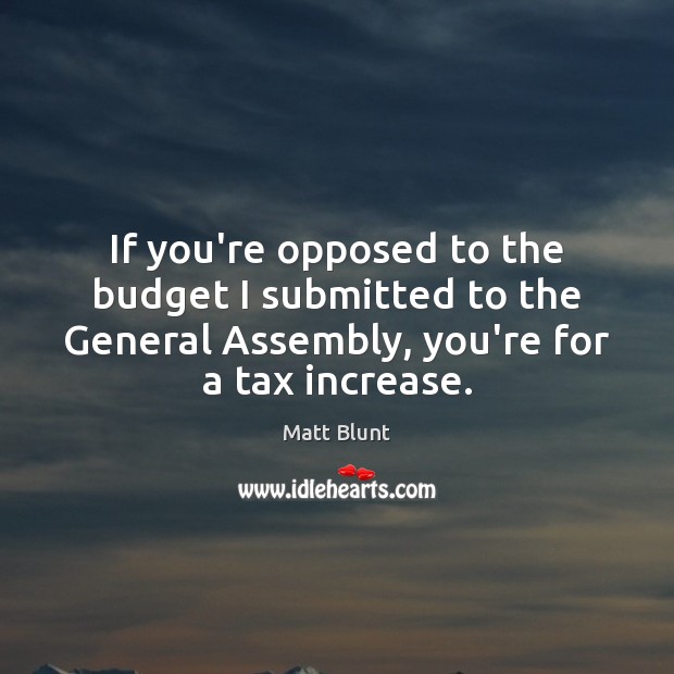 If you’re opposed to the budget I submitted to the General Assembly, Matt Blunt Picture Quote