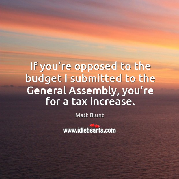 If you’re opposed to the budget I submitted to the general assembly, you’re for a tax increase. Matt Blunt Picture Quote