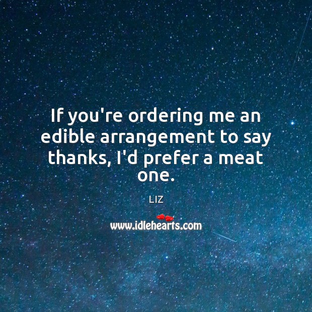 If you’re ordering me an edible arrangement to say thanks, I’d prefer a meat one. LIZ Picture Quote